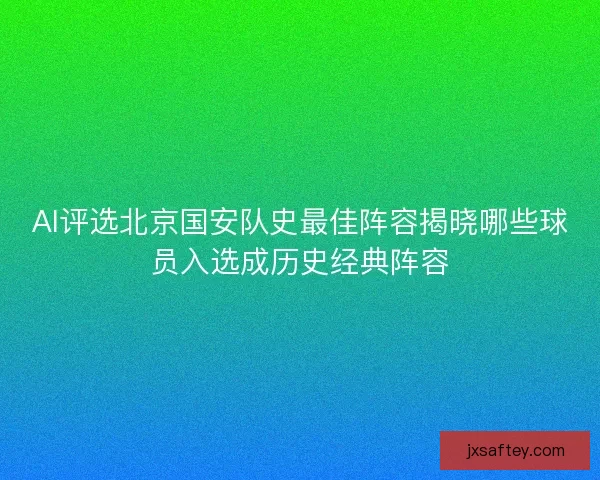 AI评选北京国安队史最佳阵容揭晓哪些球员入选成历史经典阵容