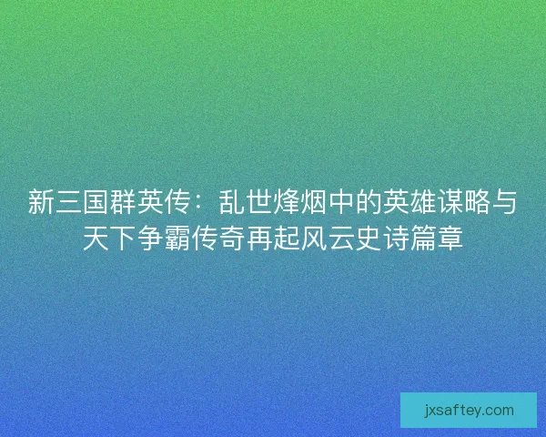 新三国群英传：乱世烽烟中的英雄谋略与天下争霸传奇再起风云史诗篇章