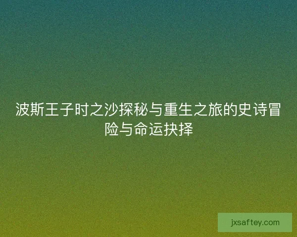波斯王子时之沙探秘与重生之旅的史诗冒险与命运抉择