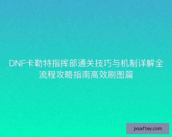 DNF卡勒特指挥部通关技巧与机制详解全流程攻略指南高效刷图篇