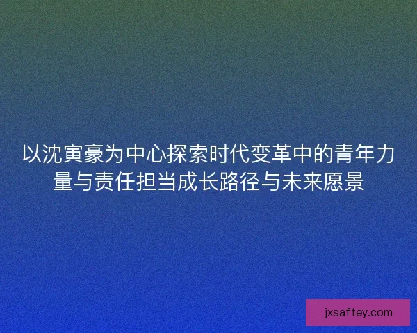 以沈寅豪为中心探索时代变革中的青年力量与责任担当成长路径与未来愿景