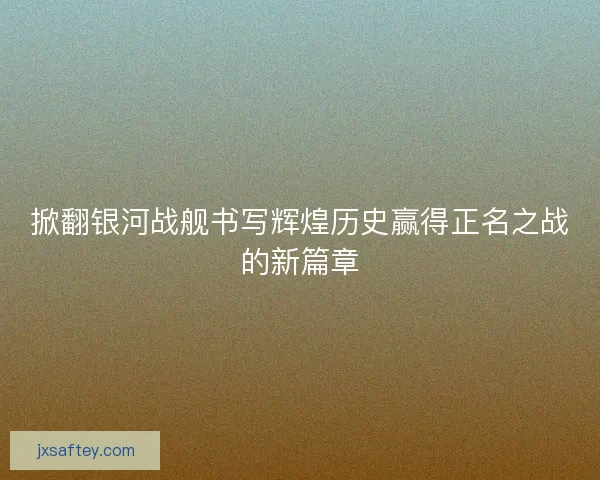 掀翻银河战舰书写辉煌历史赢得正名之战的新篇章