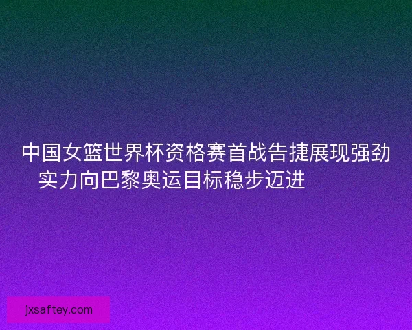 中国女篮世界杯资格赛首战告捷展现强劲实力向巴黎奥运目标稳步迈进 🏀🇨🇳