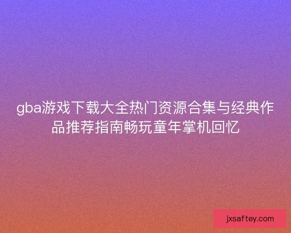 gba游戏下载大全热门资源合集与经典作品推荐指南畅玩童年掌机回忆
