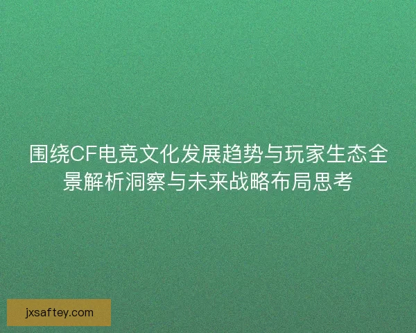 围绕CF电竞文化发展趋势与玩家生态全景解析洞察与未来战略布局思考
