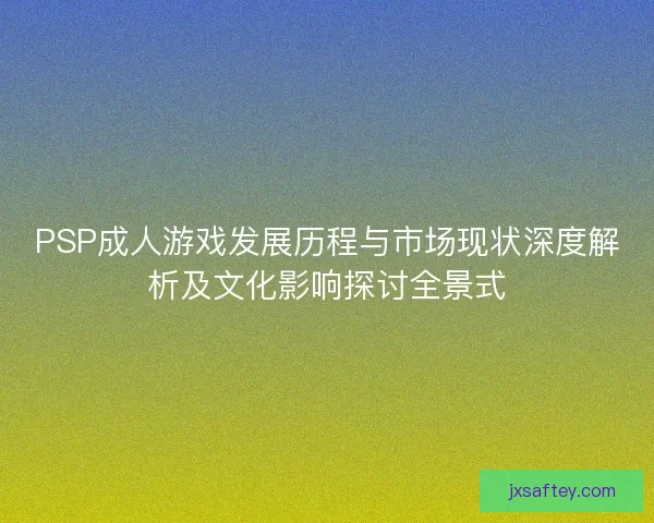 PSP成人游戏发展历程与市场现状深度解析及文化影响探讨全景式