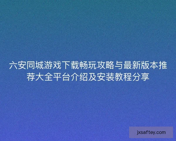 六安同城游戏下载畅玩攻略与最新版本推荐大全平台介绍及安装教程分享